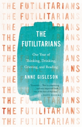 Anne Gisleson |  The Futilitarians: Our Year of Thinking, Drinking, Grieving, and Reading